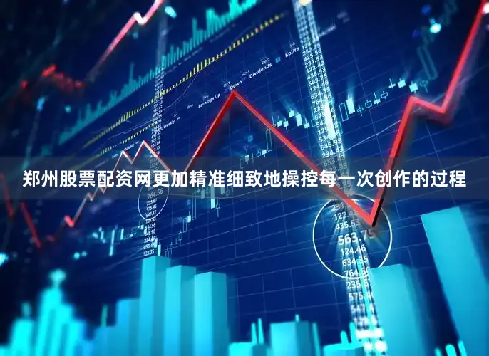 郑州股票配资网更加精准细致地操控每一次创作的过程