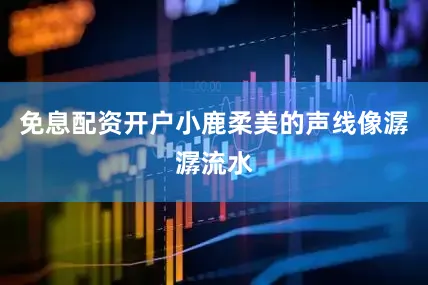 免息配资开户小鹿柔美的声线像潺潺流水