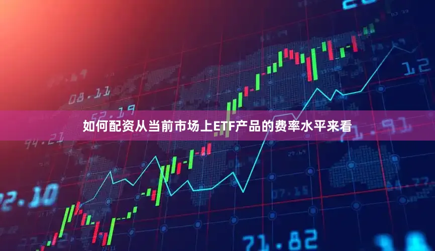 如何配资从当前市场上ETF产品的费率水平来看