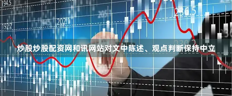 炒股炒股配资网和讯网站对文中陈述、观点判断保持中立