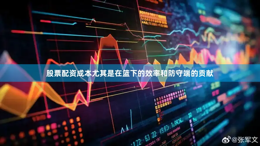 股票配资成本尤其是在篮下的效率和防守端的贡献