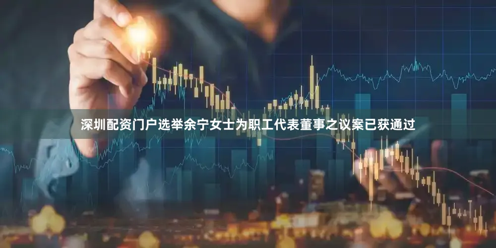 深圳配资门户选举余宁女士为职工代表董事之议案已获通过