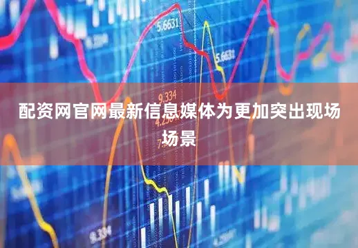 配资网官网最新信息媒体为更加突出现场场景