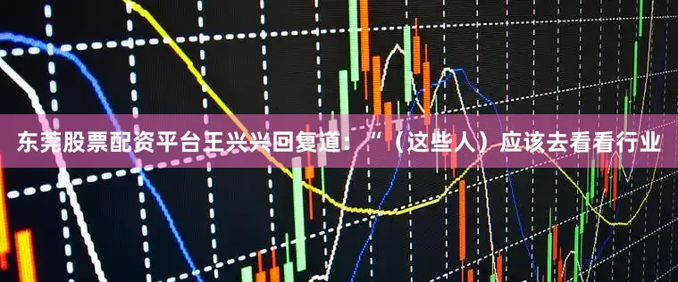 东莞股票配资平台王兴兴回复道：“（这些人）应该去看看行业
