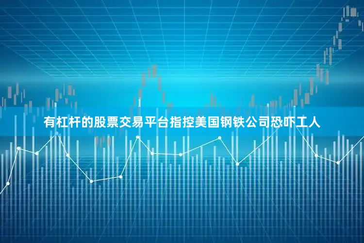 有杠杆的股票交易平台指控美国钢铁公司恐吓工人