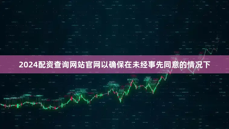 2024配资查询网站官网以确保在未经事先同意的情况下