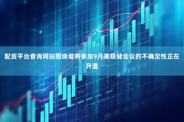配资平台查询网站围绕谁将参加9月美联储会议的不确定性正在升温