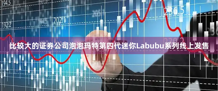 比较大的证券公司泡泡玛特第四代迷你Labubu系列线上发售
