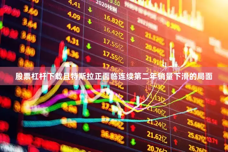 股票杠杆下载且特斯拉正面临连续第二年销量下滑的局面