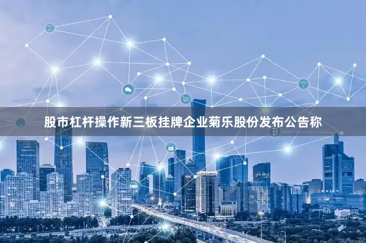 股市杠杆操作新三板挂牌企业菊乐股份发布公告称