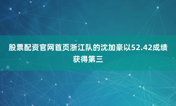 股票配资官网首页浙江队的沈加豪以52.42成绩获得第三