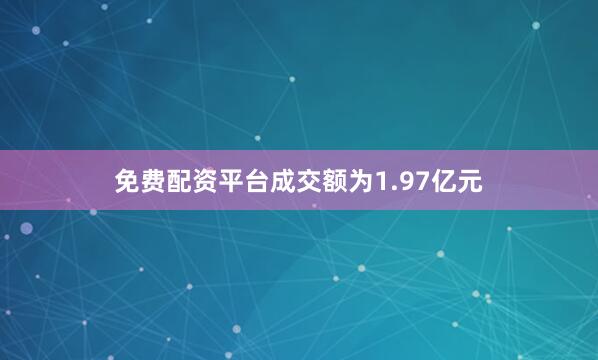 免费配资平台成交额为1.97亿元