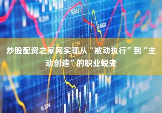 炒股配资之家网实现从“被动执行”到“主动创造”的职业蜕变